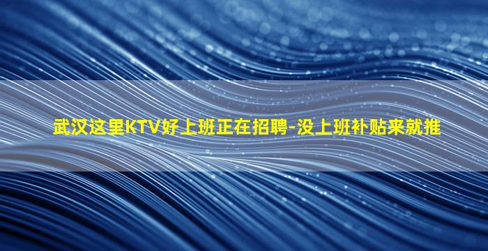武汉这里KTV好上班正在招聘-没上班补贴来就推
